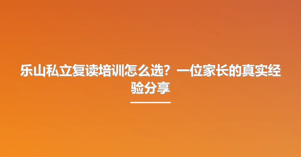 乐山私立复读培训怎么选?一位家长的真实经验分享