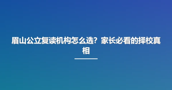 眉山公立复读机构怎么选？家长必看的择校真相