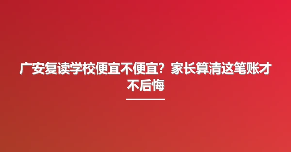 广安复读学校便宜不便宜?家长算清这笔账才不后悔