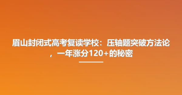 眉山封闭式高考复读学校：压轴题突破方法论，一年涨分120+的秘密
