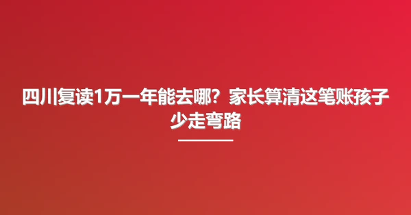 四川复读1万一年能去哪?家长算清这笔账孩子少走弯路