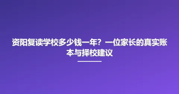 资阳复读学校多少钱一年?一位家长的真实账本与择校建议