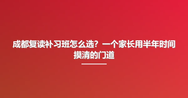成都复读补习班怎么选?一个家长用半年时间摸清的门道
