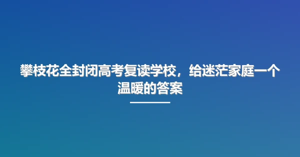 攀枝花全封闭高考复读学校,给迷茫家庭一个温暖的答案