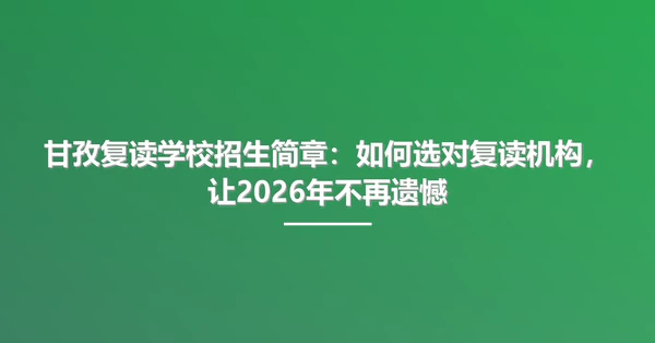 甘孜复读学校招生简章：如何选对复读机构，让2026年不再遗憾