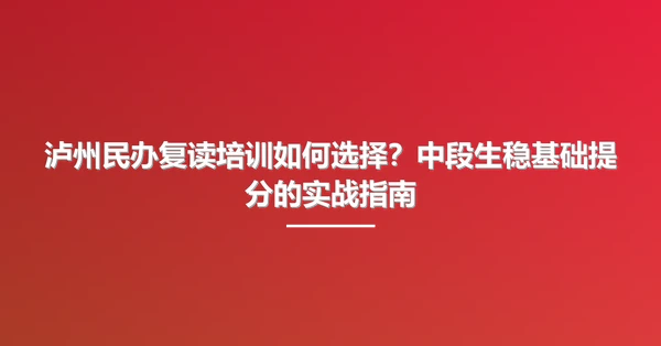 泸州民办复读培训如何选择？中段生稳基础提分的实战指南