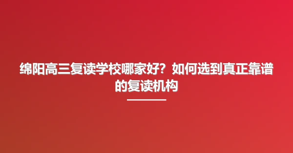 绵阳高三复读学校哪家好?如何选到真正靠谱的复读机构