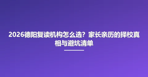 2026德阳复读机构怎么选？家长亲历的择校真相与避坑清单