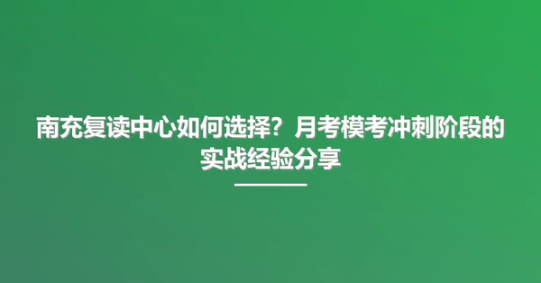 南充复读中心如何选择?月考模考冲刺阶段的实战经验分享