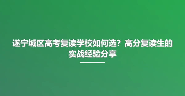 遂宁城区高考复读学校如何选?高分复读生的实战经验分享