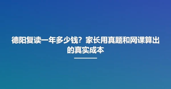 德阳复读一年多少钱？家长用真题和网课算出的真实成本