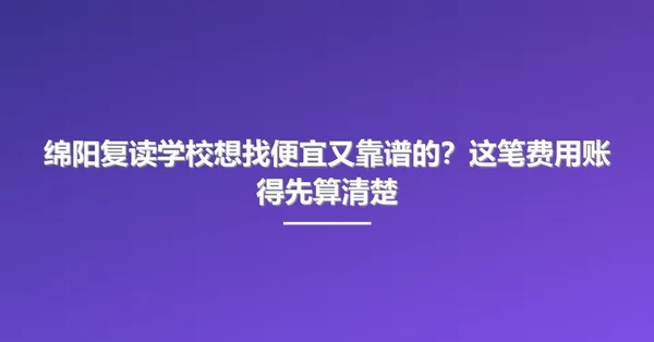 绵阳复读学校想找便宜又靠谱的?这笔费用账得先算清楚