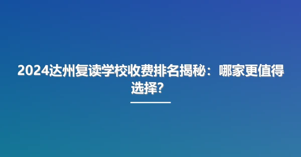 2024达州复读学校收费排名揭秘:哪家更值得选择?