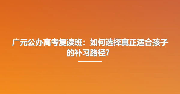 广元公办高考复读班:如何选择真正适合孩子的补习路径?