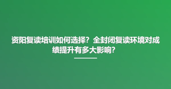 资阳复读培训如何选择?全封闭复读环境对成绩提升有多大影响?