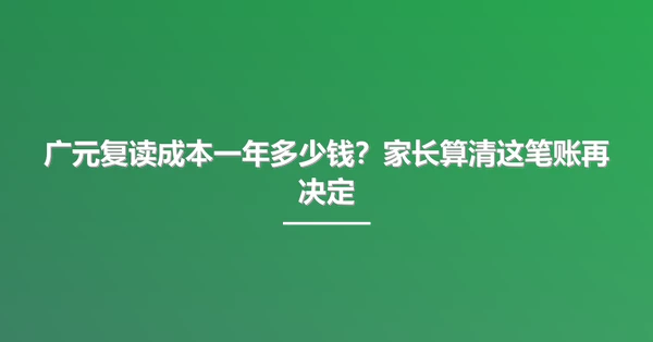 广元复读成本一年多少钱？家长算清这笔账再决定