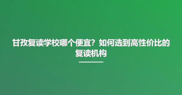 甘孜复读学校哪个便宜?如何选到高性价比的复读机构