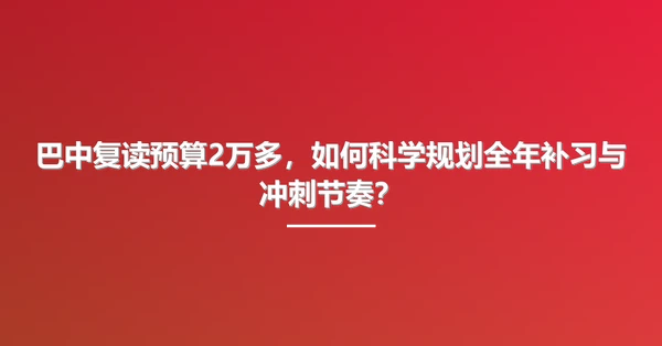 巴中复读预算2万多,如何科学规划全年补习与冲刺节奏?