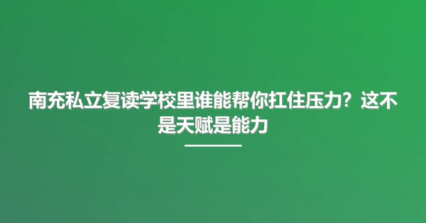 南充私立复读学校里谁能帮你扛住压力?这不是天赋是能力