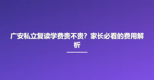 广安私立复读学费贵不贵?家长必看的费用解析