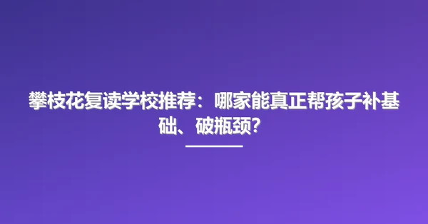 攀枝花复读学校推荐：哪家能真正帮孩子补基础、破瓶颈？