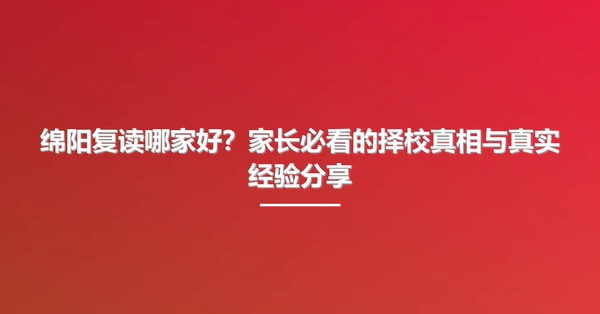 绵阳复读哪家好？家长必看的择校真相与真实经验分享