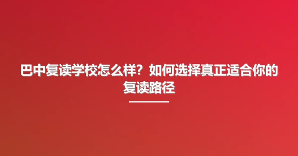 巴中复读学校怎么样?如何选择真正适合你的复读路径