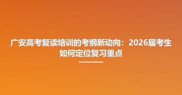 广安高考复读培训的考纲新动向:2026届考生如何定位复习重点