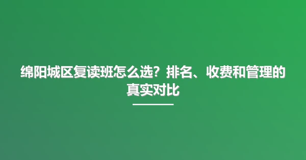 绵阳城区复读班怎么选?排名、收费和管理的真实对比