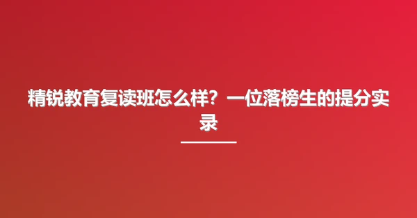 精锐教育复读班怎么样?一位落榜生的提分实录
