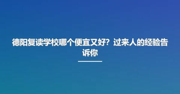 德阳复读学校哪个便宜又好?过来人的经验告诉你