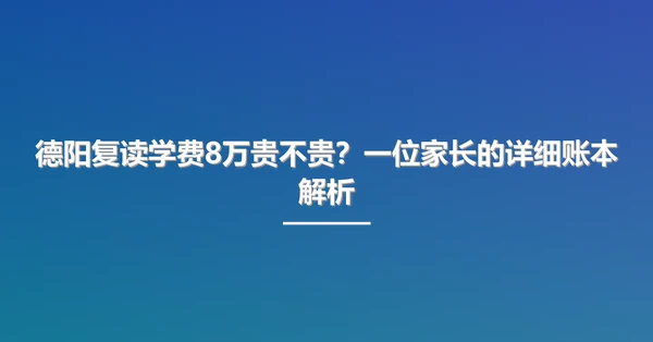 德阳复读学费8万贵不贵？一位家长的详细账本解析