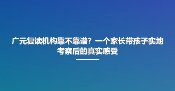 广元复读机构靠不靠谱？一个家长带孩子实地考察后的真实感受