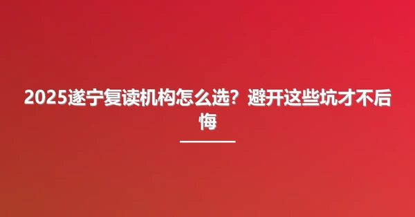 2025遂宁复读机构怎么选?避开这些坑才不后悔