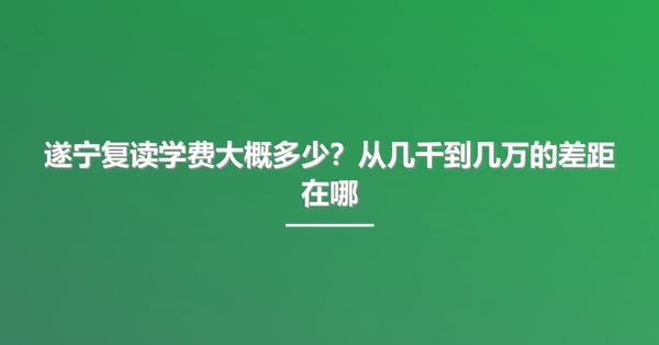 遂宁复读学费大概多少?从几千到几万的差距在哪