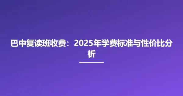巴中复读班收费:2025年学费标准与性价比分析