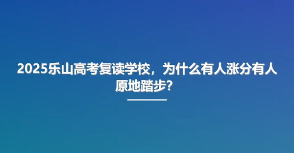 2025乐山高考复读学校,为什么有人涨分有人原地踏步?
