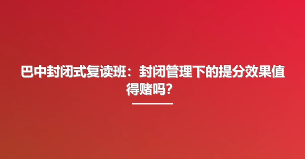 巴中封闭式复读班:封闭管理下的提分效果值得赌吗?