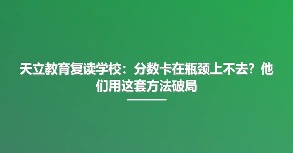 天立教育复读学校:分数卡在瓶颈上不去?他们用这套方法破局
