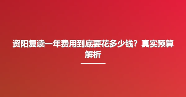 资阳复读一年费用到底要花多少钱?真实预算解析