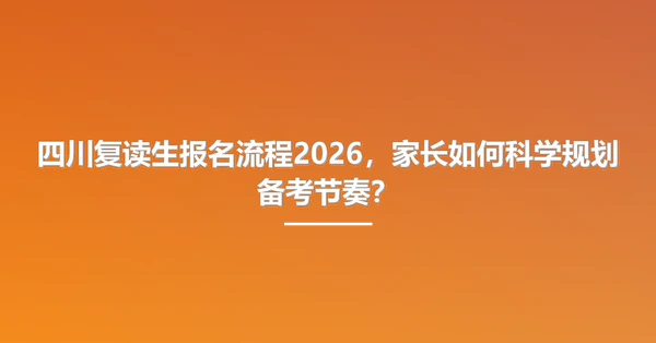 四川复读生报名流程2026,家长如何科学规划备考节奏?