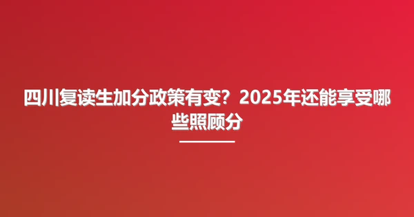 四川复读生加分政策有变?2025年还能享受哪些照顾分