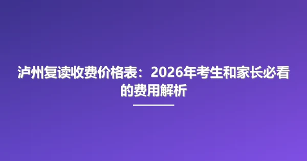 泸州复读收费价格表:2026年考生和家长必看的费用解析