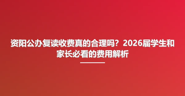 资阳公办复读收费真的合理吗？2026届学生和家长必看的费用解析