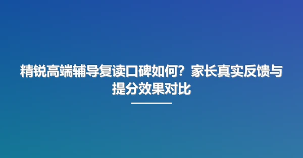 精锐高端辅导复读口碑如何?家长真实反馈与提分效果对比