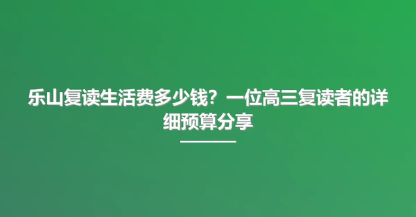 乐山复读生活费多少钱?一位高三复读者的详细预算分享