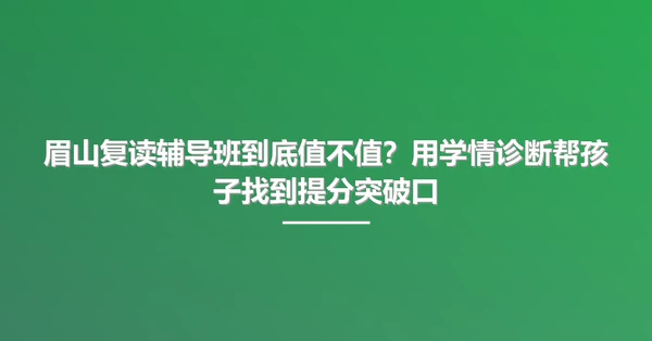 眉山复读辅导班到底值不值？用学情诊断帮孩子找到提分突破口