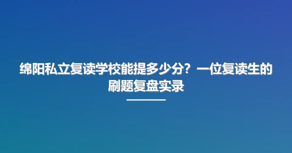 绵阳私立复读学校能提多少分？一位复读生的刷题复盘实录