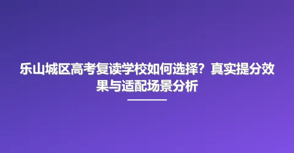 乐山城区高考复读学校如何选择?真实提分效果与适配场景分析
