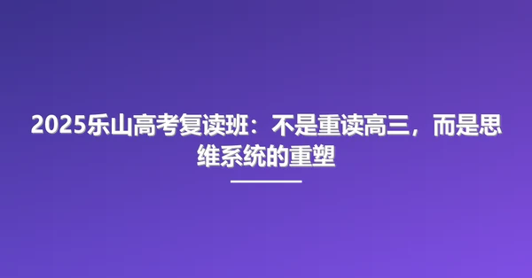 2025乐山高考复读班:不是重读高三,而是思维系统的重塑